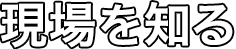 現場を知る